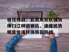 雷竞技-田径夜战：云贵灰熊队强势横扫江畔貔貅队，速度优势明显快速转换撕裂防线的简单介绍